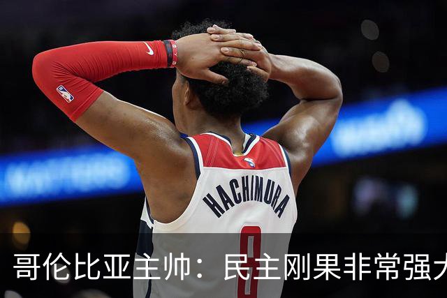 哥伦比亚主帅：民主刚果非常强大 迪亚斯能从多个角度发起进攻