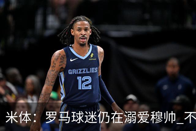 米体：罗马球迷仍在溺爱穆帅 不顾一切的支持他