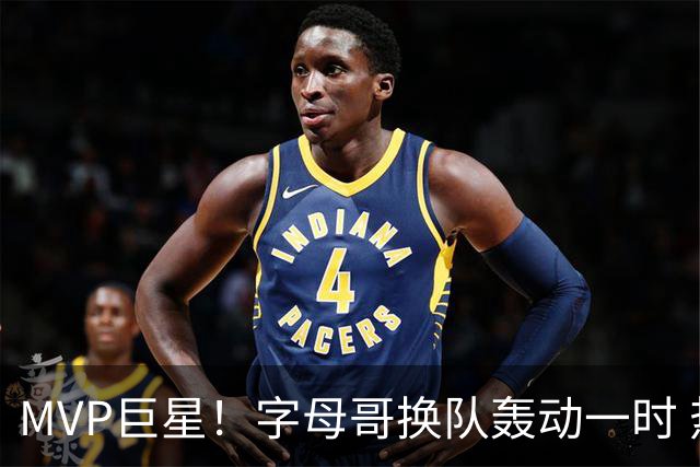 MVP巨星！字母哥换队轰动一时 热火首发4全明星仍不是争冠大热？